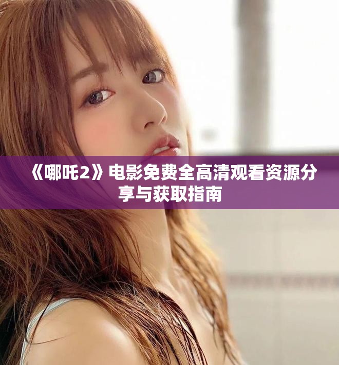 《哪吒2》电影免费全高清观看资源分享与获取指南