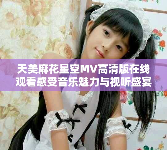 天美麻花星空MV高清版在线观看感受音乐魅力与视听盛宴
