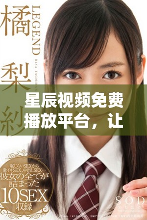 星辰视频免费播放平台，让你尽享精彩影视内容的绝佳选择