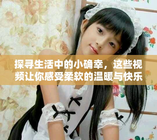探寻生活中的小确幸，这些视频让你感受柔软的温暖与快乐