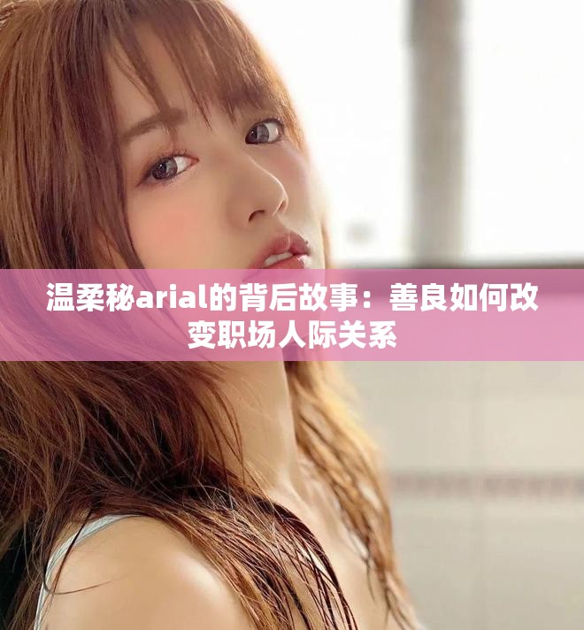 温柔秘arial的背后故事：善良如何改变职场人际关系