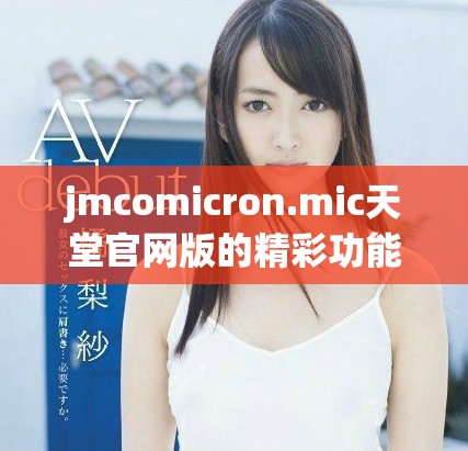 jmcomicron.mic天堂官网版的精彩功能与使用体验分享