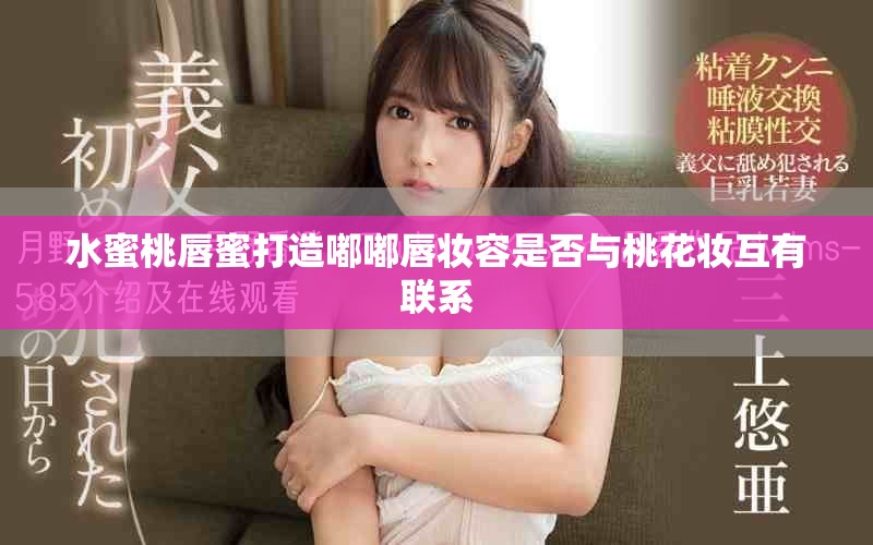 水蜜桃唇蜜打造嘟嘟唇妆容是否与桃花妆互有联系