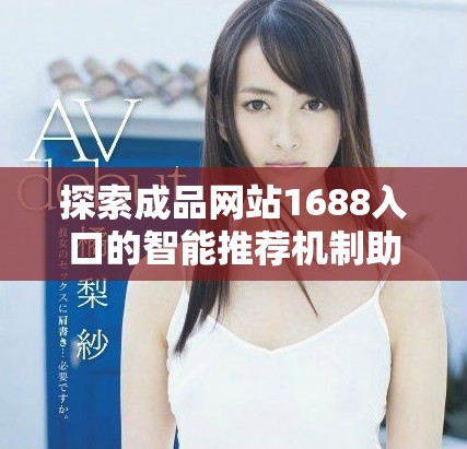 探索成品网站1688入口的智能推荐机制助力精准购物体验
