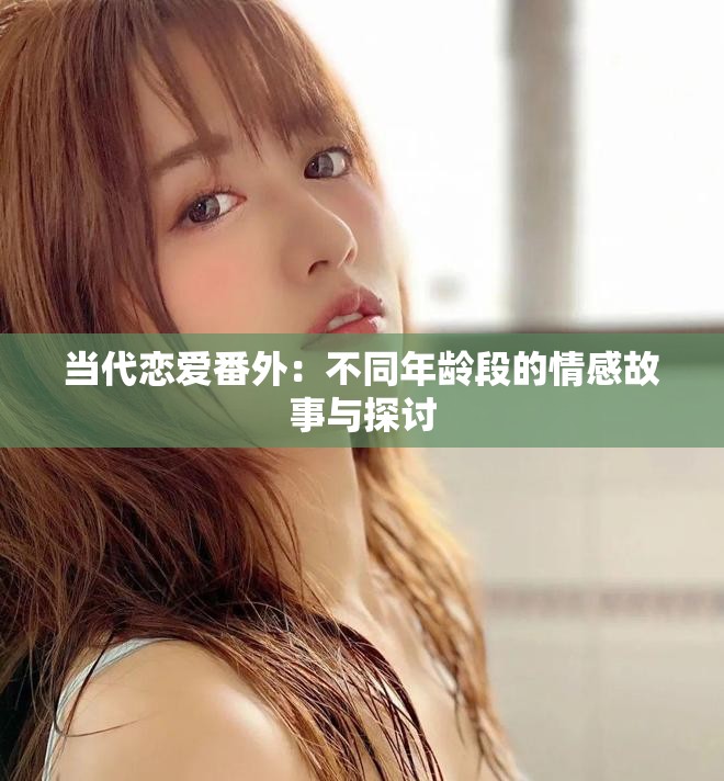 当代恋爱番外：不同年龄段的情感故事与探讨