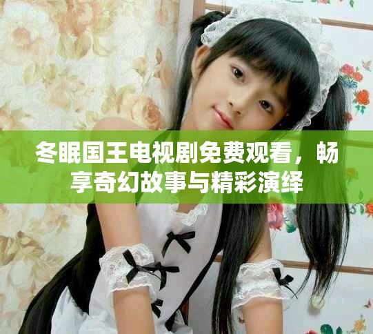 冬眠国王电视剧免费观看，畅享奇幻故事与精彩演绎