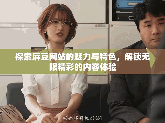 探索麻豆网站的魅力与特色，解锁无限精彩的内容体验