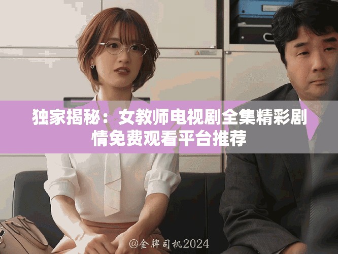 独家揭秘：女教师电视剧全集精彩剧情免费观看平台推荐