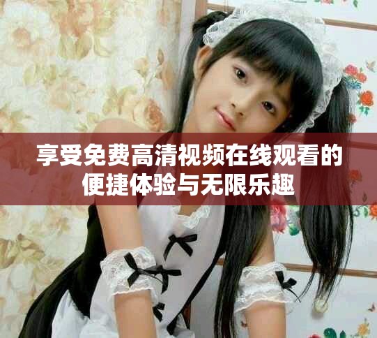 享受免费高清视频在线观看的便捷体验与无限乐趣