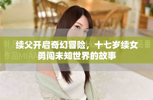 续父开启奇幻冒险，十七岁续女勇闯未知世界的故事