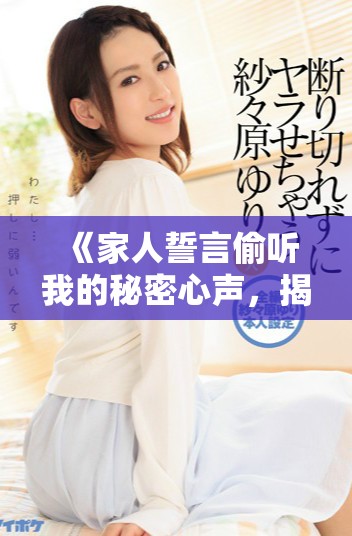 《家人誓言偷听我的秘密心声，揭开隐秘的情感纠葛》