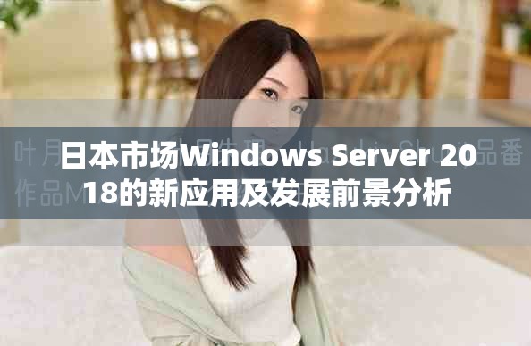 日本市场Windows Server 2018的新应用及发展前景分析