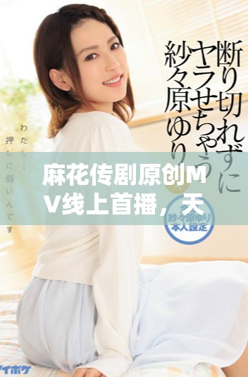 麻花传剧原创MV线上首播，天美新作精彩展示