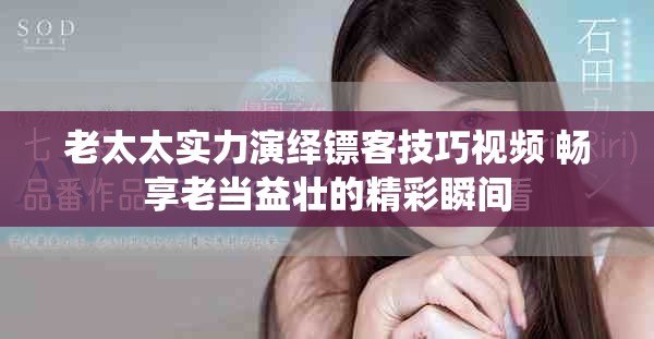 老太太实力演绎镖客技巧视频 畅享老当益壮的精彩瞬间