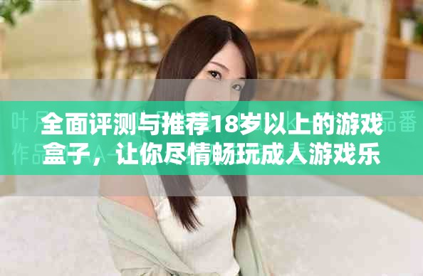 全面评测与推荐18岁以上的游戏盒子，让你尽情畅玩成人游戏乐趣