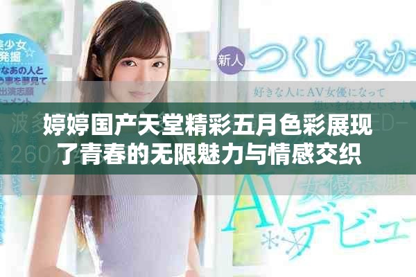 婷婷国产天堂精彩五月色彩展现了青春的无限魅力与情感交织