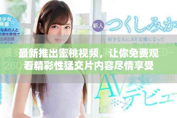 最新推出蜜桃视频，让你免费观看精彩性猛交片内容尽情享受
