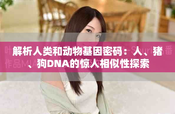 解析人类和动物基因密码：人、猪、狗DNA的惊人相似性探索