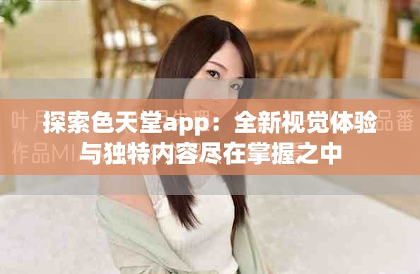 探索色天堂app：全新视觉体验与独特内容尽在掌握之中