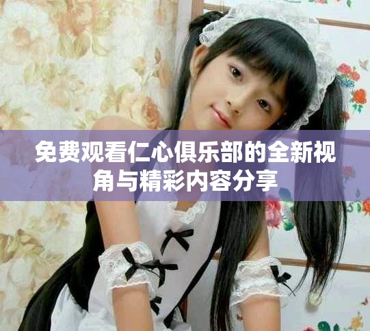 免费观看仁心俱乐部的全新视角与精彩内容分享
