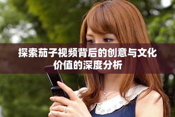 探索茄子视频背后的创意与文化价值的深度分析