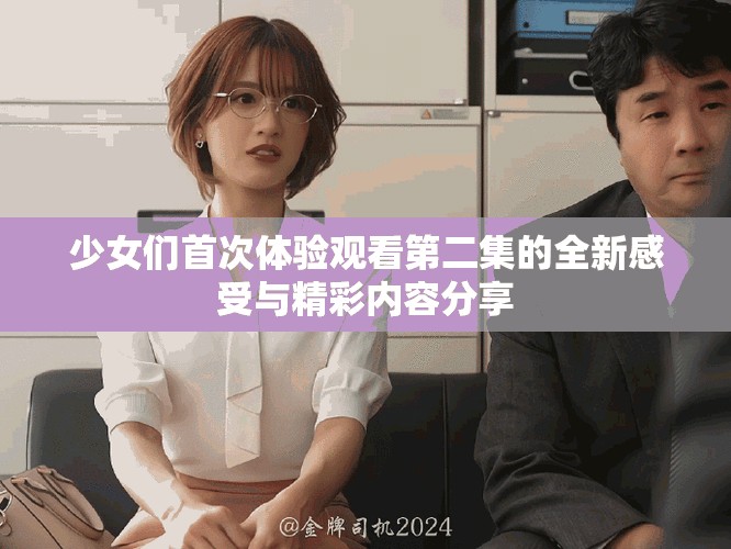 少女们首次体验观看第二集的全新感受与精彩内容分享