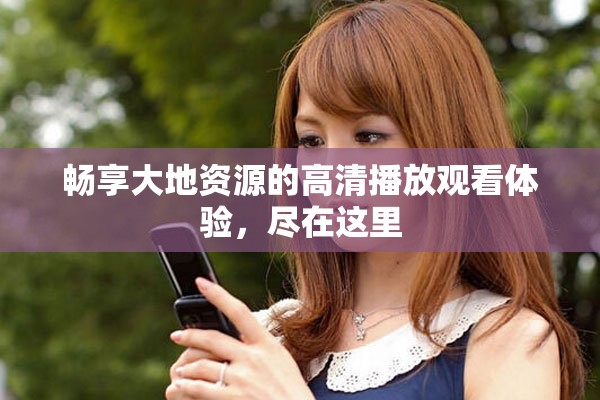 畅享大地资源的高清播放观看体验，尽在这里