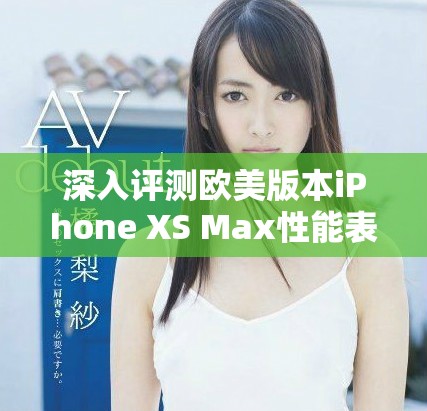 深入评测欧美版本iPhone XS Max性能表现与用户体验