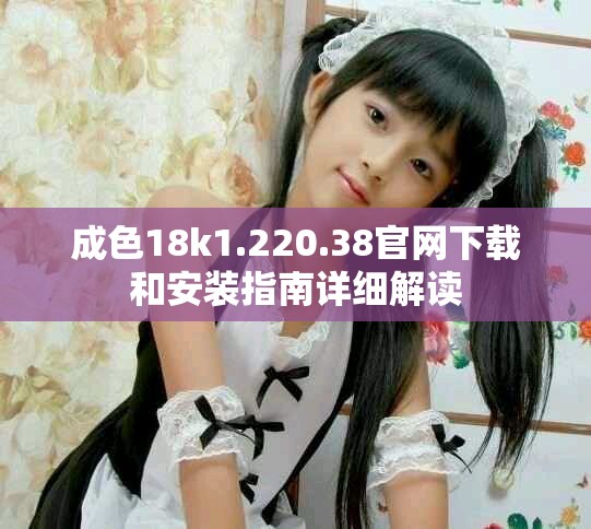 成色18k1.220.38官网下载和安装指南详细解读