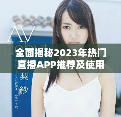 全面揭秘2023年热门直播APP推荐及使用技巧分享