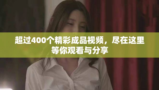 超过400个精彩成品视频，尽在这里等你观看与分享