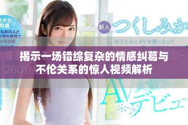 揭示一场错综复杂的情感纠葛与不伦关系的惊人视频解析
