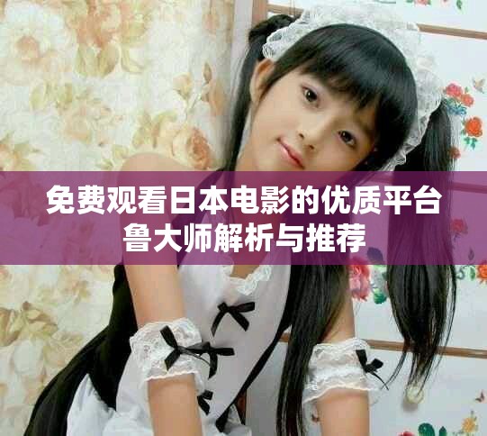 免费观看日本电影的优质平台鲁大师解析与推荐