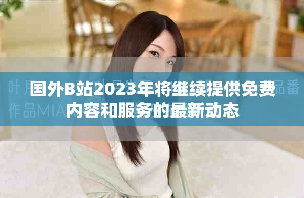 国外B站2023年将继续提供免费内容和服务的最新动态