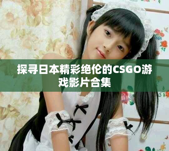 探寻日本精彩绝伦的CSGO游戏影片合集