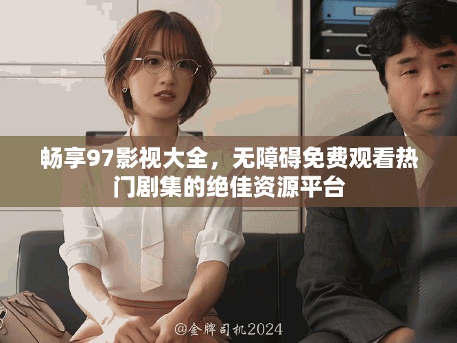 畅享97影视大全，无障碍免费观看热门剧集的绝佳资源平台