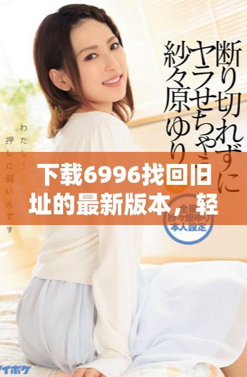 下载6996找回旧址的最新版本，轻松恢复使用体验