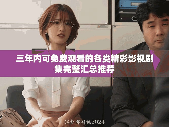三年内可免费观看的各类精彩影视剧集完整汇总推荐