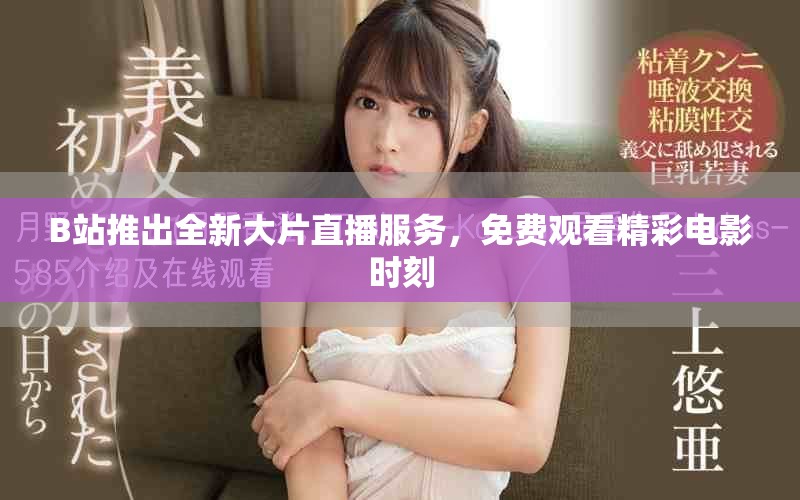 B站推出全新大片直播服务，免费观看精彩电影时刻