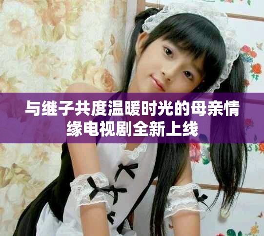 与继子共度温暖时光的母亲情缘电视剧全新上线