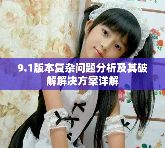 9.1版本复杂问题分析及其破解解决方案详解
