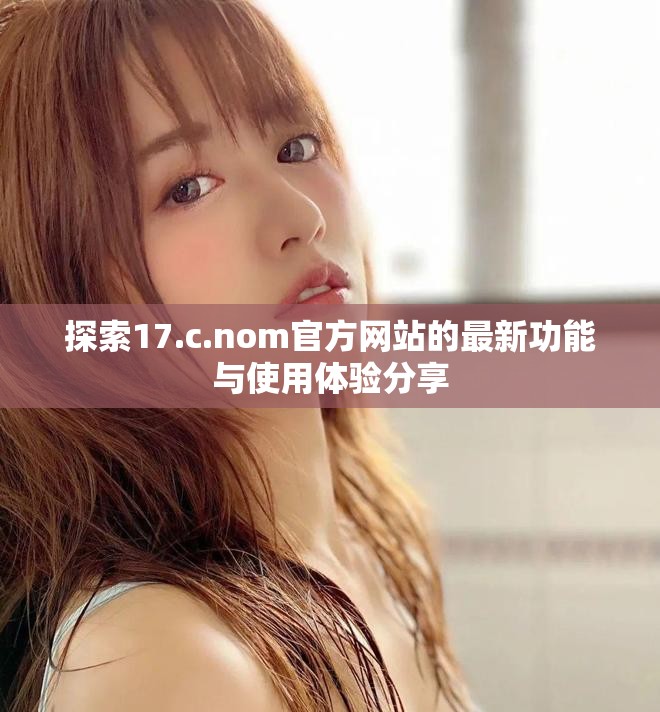 探索17.c.nom官方网站的最新功能与使用体验分享