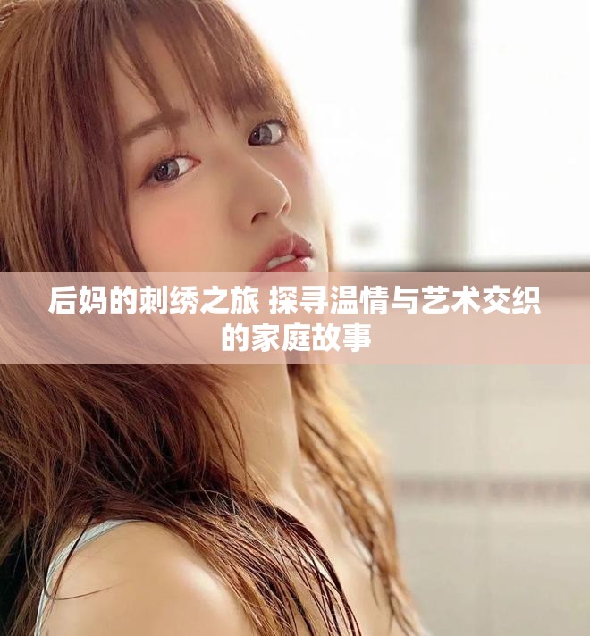 后妈的刺绣之旅 探寻温情与艺术交织的家庭故事