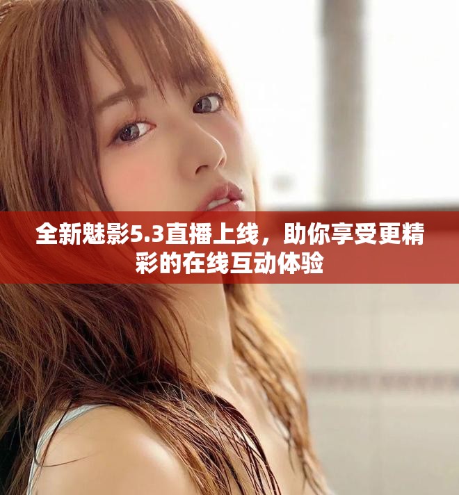 全新魅影5.3直播上线，助你享受更精彩的在线互动体验