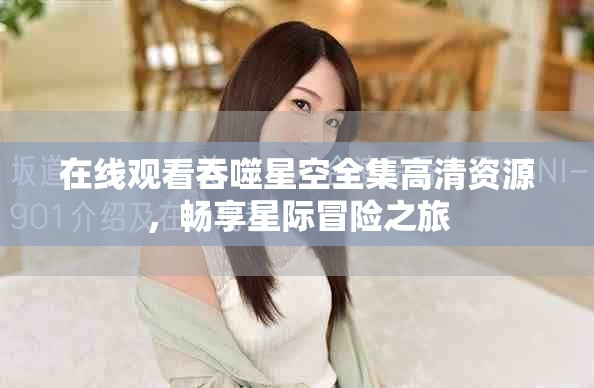 在线观看吞噬星空全集高清资源，畅享星际冒险之旅