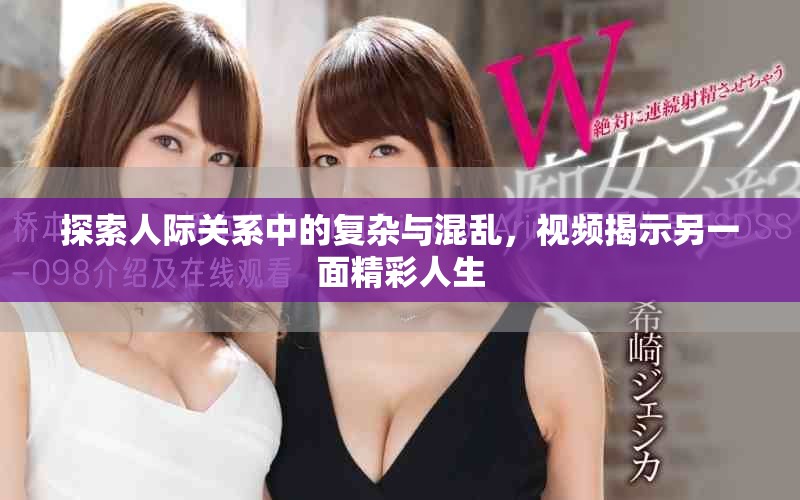 探索人际关系中的复杂与混乱，视频揭示另一面精彩人生