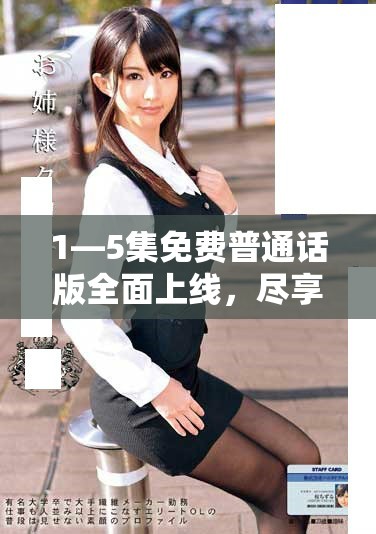 1—5集免费普通话版全面上线，尽享精彩内容不容错过