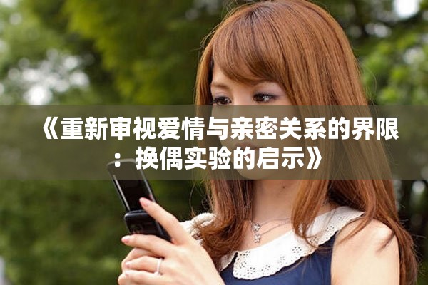 《重新审视爱情与亲密关系的界限：换偶实验的启示》