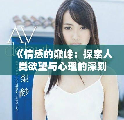 《情感的巅峰：探索人类欲望与心理的深刻交织》