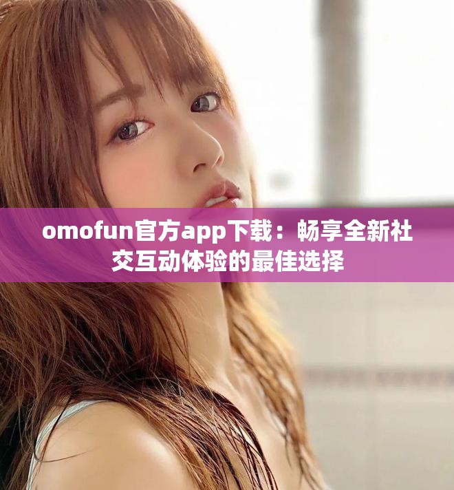 omofun官方app下载：畅享全新社交互动体验的最佳选择
